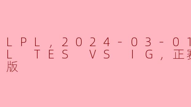 LPL，2024-03-01 LPL TES VS IG，正赛，高清版